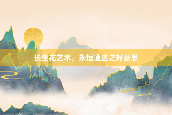 长生花艺术，永恒通达之好意思